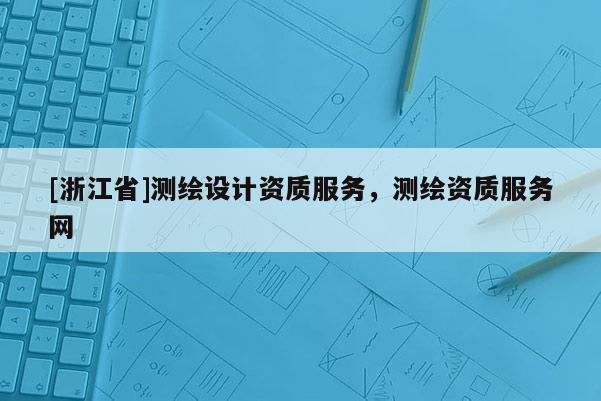 [浙江省]測繪設(shè)計資質(zhì)服務(wù)，測繪資質(zhì)服務(wù)網(wǎng)