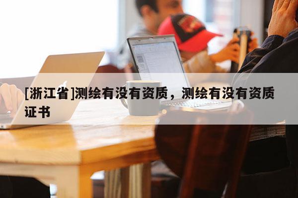 [浙江省]測繪有沒有資質(zhì)，測繪有沒有資質(zhì)證書