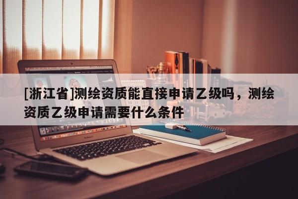 [浙江省]測繪資質能直接申請乙級嗎，測繪資質乙級申請需要什么條件