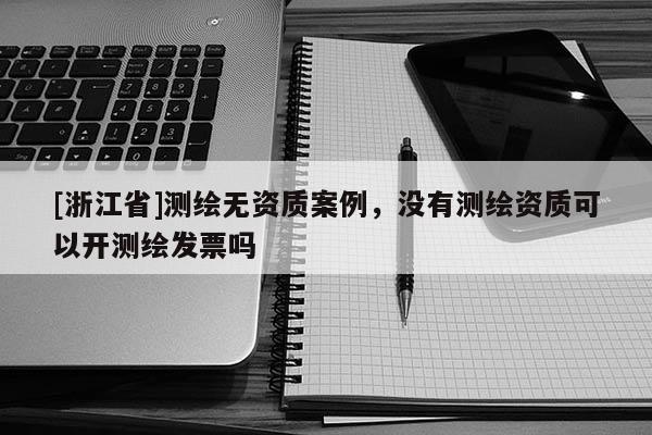 [浙江省]測繪無資質(zhì)案例，沒有測繪資質(zhì)可以開測繪發(fā)票嗎