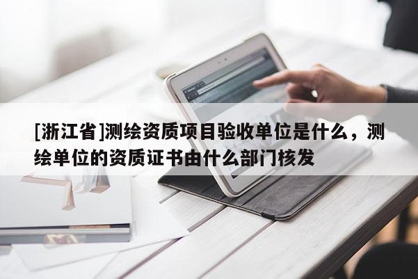 [浙江省]測繪資質(zhì)項(xiàng)目驗(yàn)收單位是什么，測繪單位的資質(zhì)證書由什么部門核發(fā)