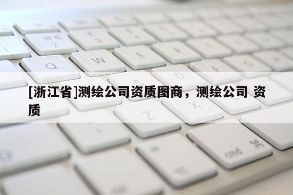 [浙江省]測繪公司資質圖商，測繪公司 資質