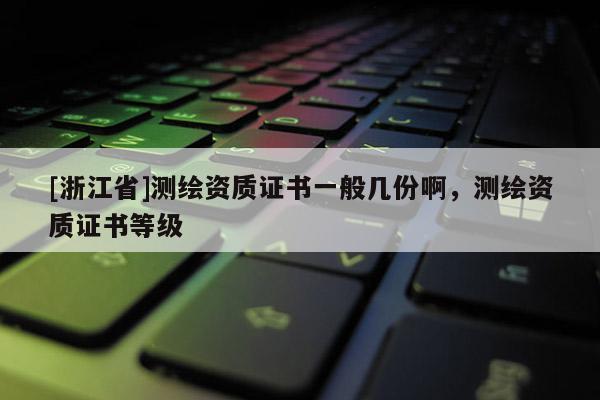 [浙江省]測繪資質(zhì)證書一般幾份啊，測繪資質(zhì)證書等級