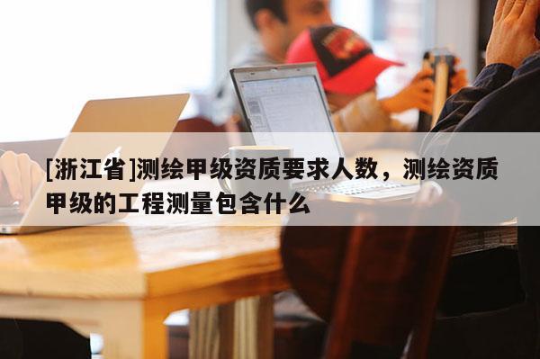 [浙江省]測(cè)繪甲級(jí)資質(zhì)要求人數(shù)，測(cè)繪資質(zhì)甲級(jí)的工程測(cè)量包含什么