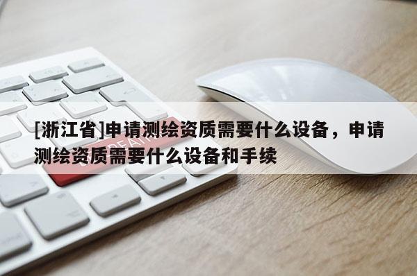 [浙江省]申請測繪資質(zhì)需要什么設(shè)備，申請測繪資質(zhì)需要什么設(shè)備和手續(xù)