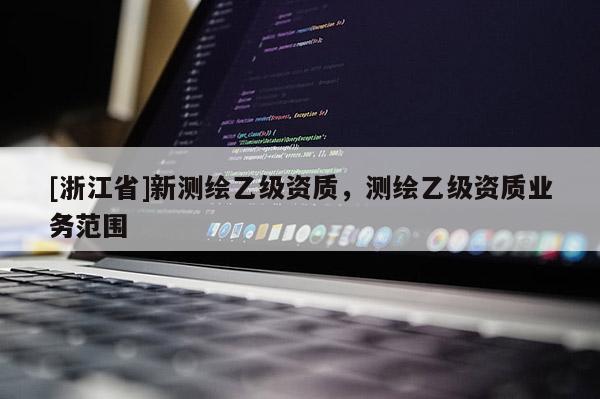 [浙江省]新測繪乙級資質，測繪乙級資質業(yè)務范圍