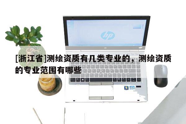 [浙江省]測(cè)繪資質(zhì)有幾類專業(yè)的，測(cè)繪資質(zhì)的專業(yè)范圍有哪些