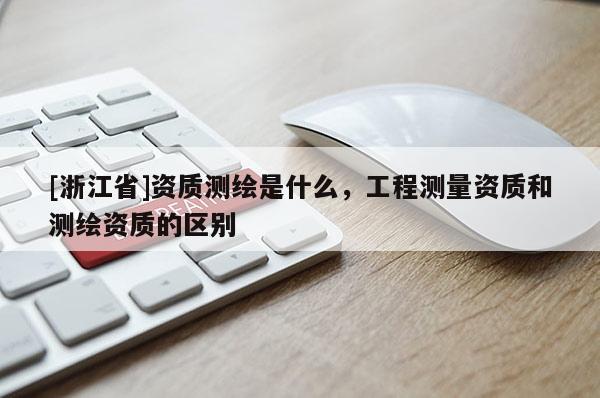 [浙江省]資質(zhì)測繪是什么，工程測量資質(zhì)和測繪資質(zhì)的區(qū)別