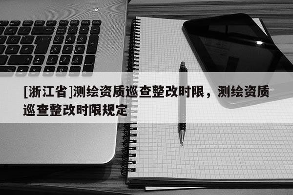 [浙江省]測繪資質(zhì)巡查整改時(shí)限，測繪資質(zhì)巡查整改時(shí)限規(guī)定