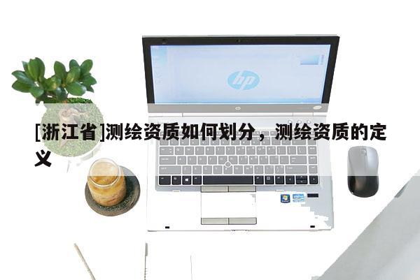 [浙江省]測繪資質(zhì)如何劃分，測繪資質(zhì)的定義