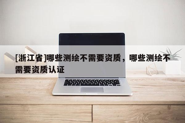 [浙江省]哪些測繪不需要資質，哪些測繪不需要資質認證
