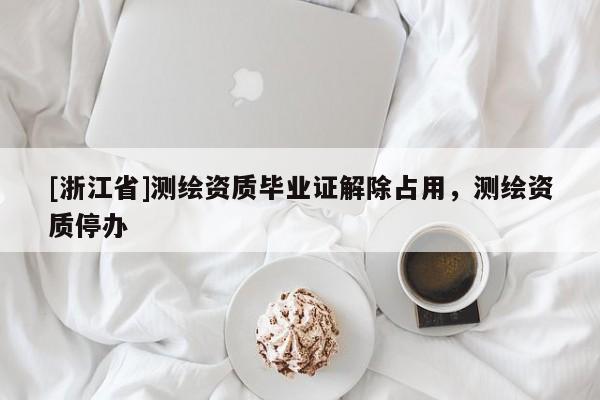 [浙江省]測繪資質畢業(yè)證解除占用，測繪資質停辦