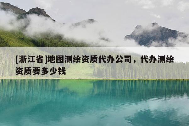 [浙江省]地圖測繪資質(zhì)代辦公司，代辦測繪資質(zhì)要多少錢