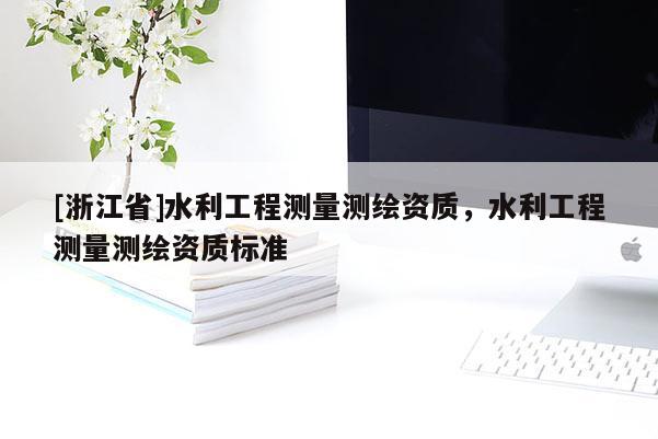 [浙江省]水利工程測量測繪資質(zhì)，水利工程測量測繪資質(zhì)標準
