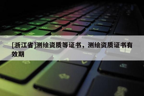[浙江省]測繪資質(zhì)等證書，測繪資質(zhì)證書有效期