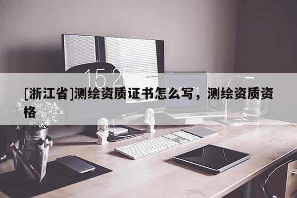 [浙江省]測繪資質(zhì)證書怎么寫，測繪資質(zhì)資格