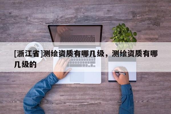 [浙江省]測(cè)繪資質(zhì)有哪幾級(jí)，測(cè)繪資質(zhì)有哪幾級(jí)的