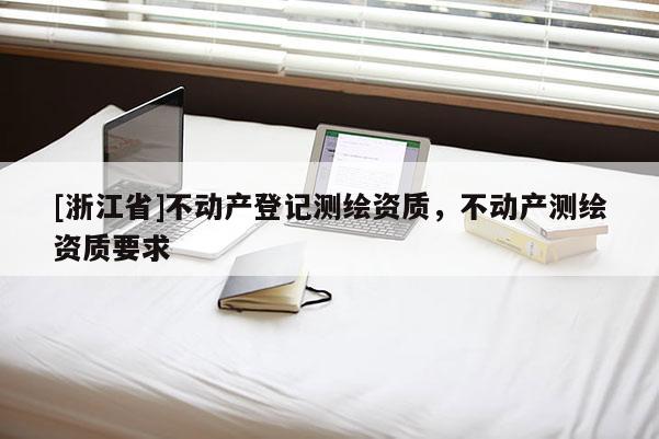 [浙江省]不動(dòng)產(chǎn)登記測(cè)繪資質(zhì)，不動(dòng)產(chǎn)測(cè)繪資質(zhì)要求