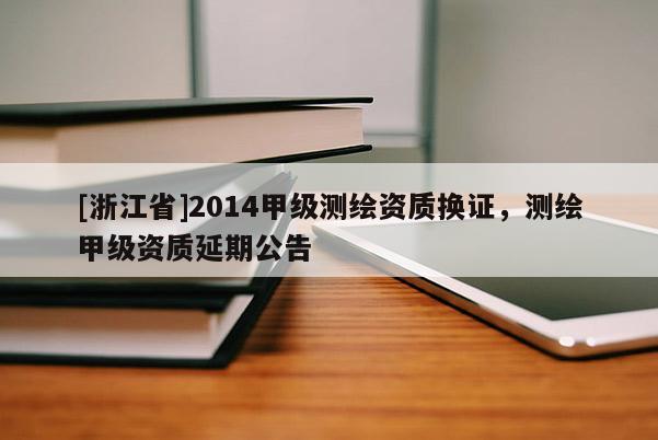 [浙江省]2014甲級測繪資質(zhì)換證，測繪甲級資質(zhì)延期公告