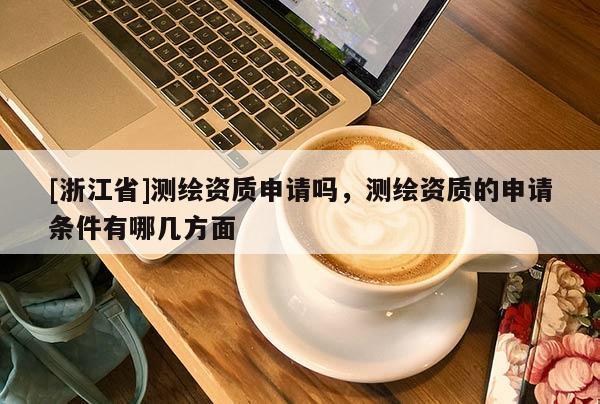 [浙江省]測繪資質(zhì)申請嗎，測繪資質(zhì)的申請條件有哪幾方面