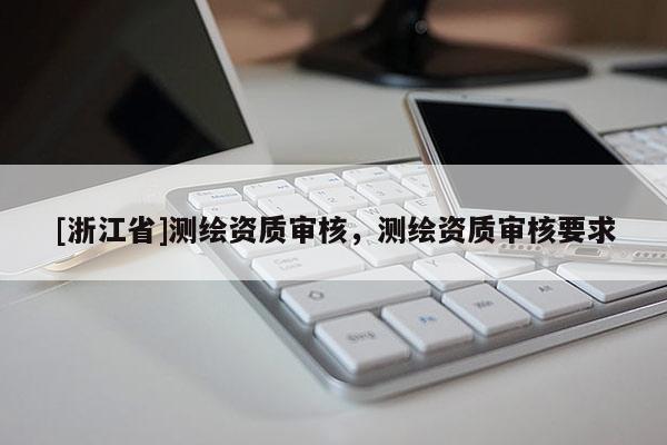 [浙江省]測繪資質(zhì)審核，測繪資質(zhì)審核要求