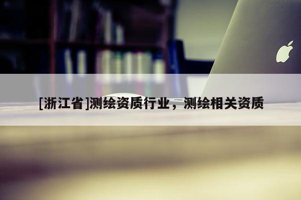 [浙江省]測繪資質(zhì)行業(yè)，測繪相關(guān)資質(zhì)