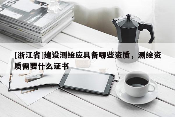 [浙江省]建設(shè)測(cè)繪應(yīng)具備哪些資質(zhì)，測(cè)繪資質(zhì)需要什么證書(shū)