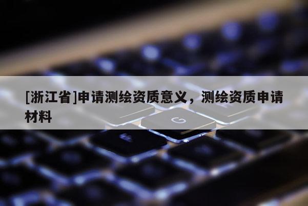 [浙江省]申請測繪資質(zhì)意義，測繪資質(zhì)申請材料