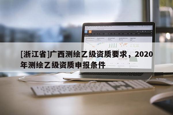 [浙江省]廣西測繪乙級資質(zhì)要求，2020年測繪乙級資質(zhì)申報條件