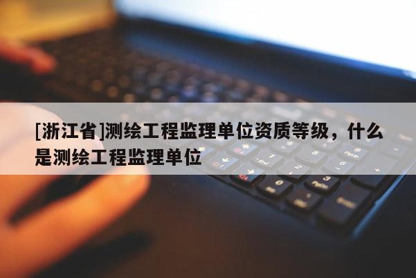 [浙江省]測(cè)繪工程監(jiān)理單位資質(zhì)等級(jí)，什么是測(cè)繪工程監(jiān)理單位