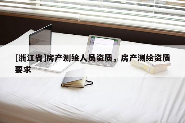 [浙江省]房產(chǎn)測(cè)繪人員資質(zhì)，房產(chǎn)測(cè)繪資質(zhì)要求