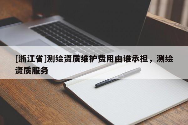 [浙江省]測(cè)繪資質(zhì)維護(hù)費(fèi)用由誰(shuí)承擔(dān)，測(cè)繪資質(zhì)服務(wù)