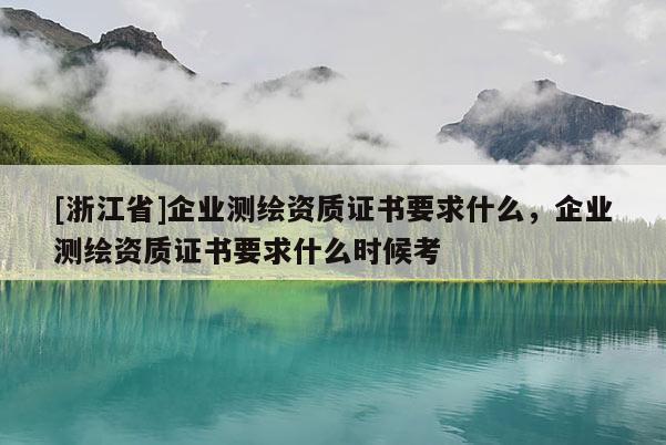 [浙江省]企業(yè)測繪資質(zhì)證書要求什么，企業(yè)測繪資質(zhì)證書要求什么時候考