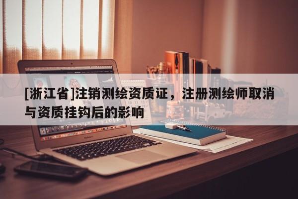 [浙江省]注銷測(cè)繪資質(zhì)證，注冊(cè)測(cè)繪師取消與資質(zhì)掛鉤后的影響