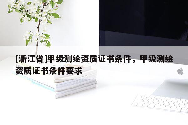[浙江省]甲級測繪資質(zhì)證書條件，甲級測繪資質(zhì)證書條件要求