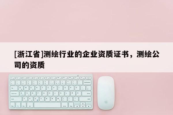 [浙江省]測(cè)繪行業(yè)的企業(yè)資質(zhì)證書(shū)，測(cè)繪公司的資質(zhì)