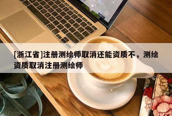 [浙江省]注冊(cè)測(cè)繪師取消還能資質(zhì)不，測(cè)繪資質(zhì)取消注冊(cè)測(cè)繪師
