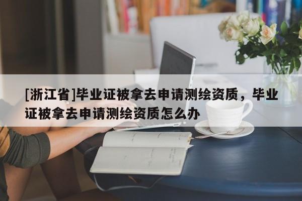 [浙江省]畢業(yè)證被拿去申請(qǐng)測繪資質(zhì)，畢業(yè)證被拿去申請(qǐng)測繪資質(zhì)怎么辦