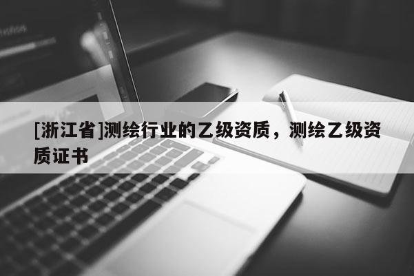 [浙江省]測(cè)繪行業(yè)的乙級(jí)資質(zhì)，測(cè)繪乙級(jí)資質(zhì)證書