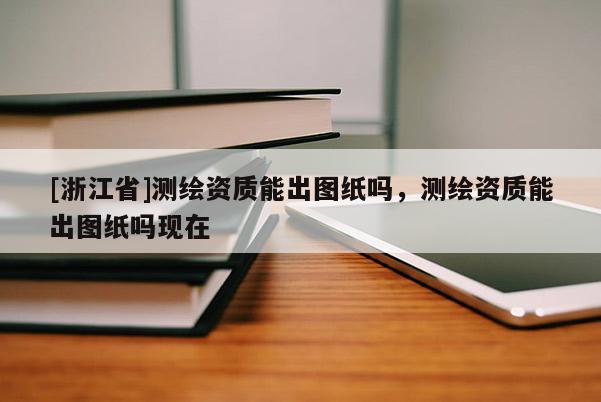 [浙江省]測(cè)繪資質(zhì)能出圖紙嗎，測(cè)繪資質(zhì)能出圖紙嗎現(xiàn)在
