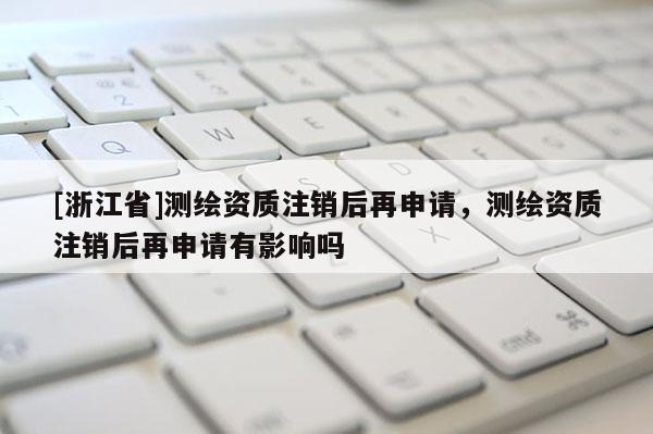 [浙江省]測(cè)繪資質(zhì)注銷后再申請(qǐng)，測(cè)繪資質(zhì)注銷后再申請(qǐng)有影響嗎