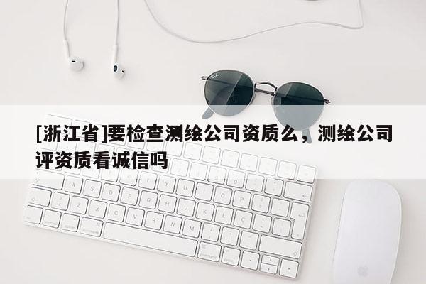 [浙江省]要檢查測繪公司資質(zhì)么，測繪公司評資質(zhì)看誠信嗎