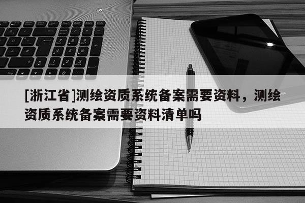 [浙江省]測繪資質系統(tǒng)備案需要資料，測繪資質系統(tǒng)備案需要資料清單嗎