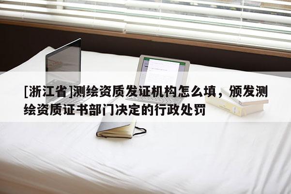 [浙江省]測繪資質(zhì)發(fā)證機構(gòu)怎么填，頒發(fā)測繪資質(zhì)證書部門決定的行政處罰
