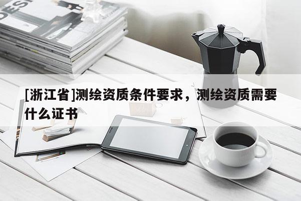 [浙江省]測(cè)繪資質(zhì)條件要求，測(cè)繪資質(zhì)需要什么證書