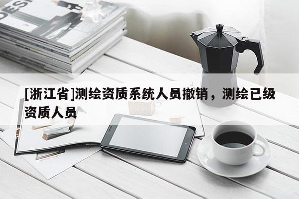 [浙江省]測繪資質(zhì)系統(tǒng)人員撤銷，測繪已級資質(zhì)人員