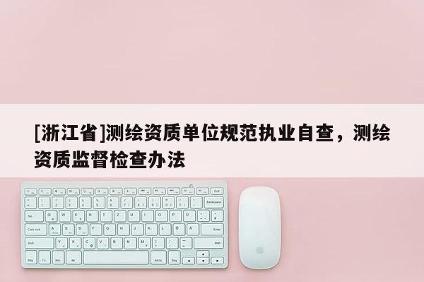 [浙江省]測(cè)繪資質(zhì)單位規(guī)范執(zhí)業(yè)自查，測(cè)繪資質(zhì)監(jiān)督檢查辦法