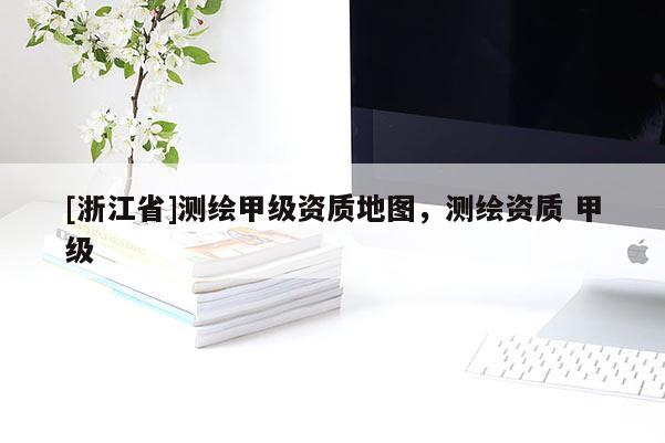 [浙江省]測(cè)繪甲級(jí)資質(zhì)地圖，測(cè)繪資質(zhì) 甲級(jí)