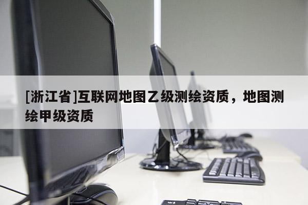 [浙江省]互聯(lián)網(wǎng)地圖乙級測繪資質(zhì)，地圖測繪甲級資質(zhì)