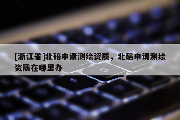 [浙江省]北碚申請測繪資質(zhì)，北碚申請測繪資質(zhì)在哪里辦